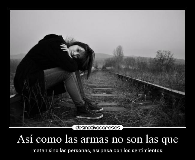 Así como las armas no son las que - matan sino las personas, así pasa con los sentimientos.
