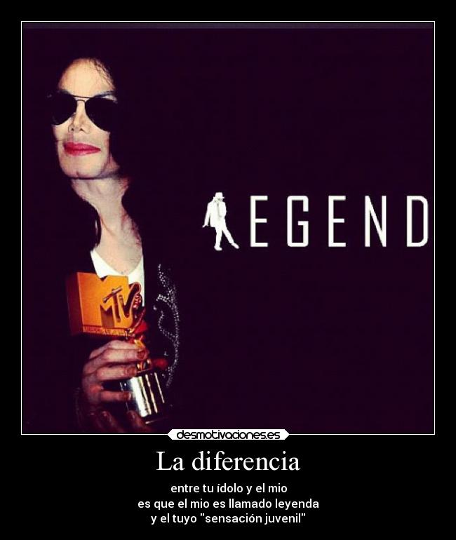 La diferencia - entre tu ídolo y el mio
es que el mio es llamado leyenda
y el tuyo sensación juvenil
