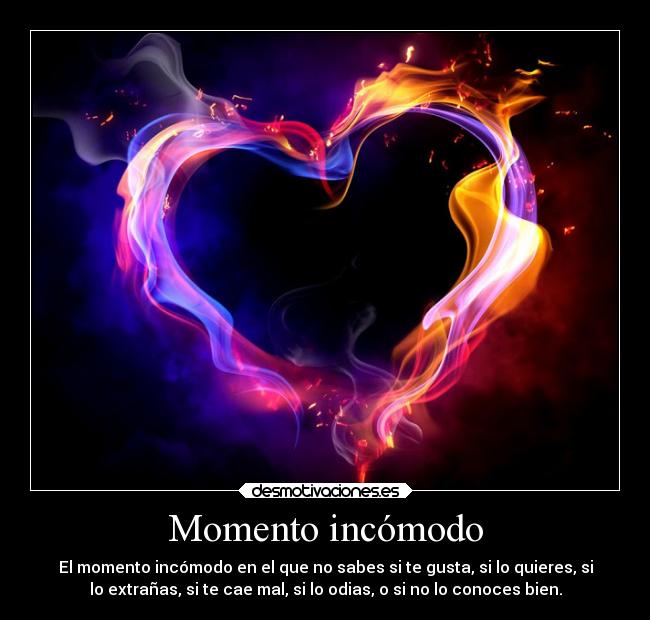 Momento incómodo - El momento incómodo en el que no sabes si te gusta, si lo quieres, si
lo extrañas, si te cae mal, si lo odias, o si no lo conoces bien.