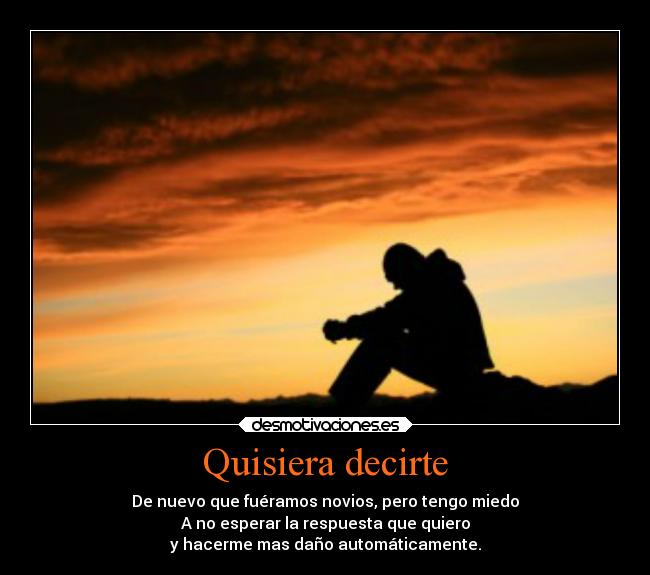 Quisiera decirte - De nuevo que fuéramos novios, pero tengo miedo
A no esperar la respuesta que quiero
y hacerme mas daño automáticamente.