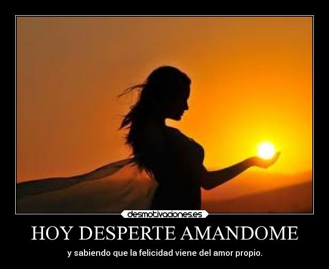 HOY DESPERTE AMANDOME - y sabiendo que la felicidad viene del amor propio.