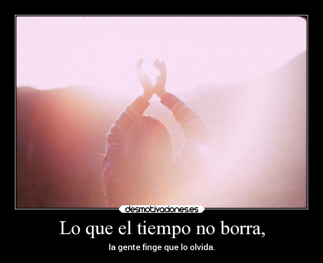 Lo que el tiempo no borra, - la gente finge que lo olvida.