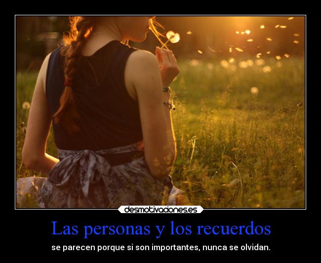 Las personas y los recuerdos - se parecen porque si son importantes, nunca se olvidan.