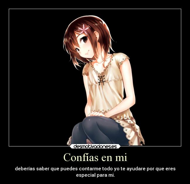 Confías en mi - deberías saber que puedes contarme todo yo te ayudare por que eres
especial para mi.