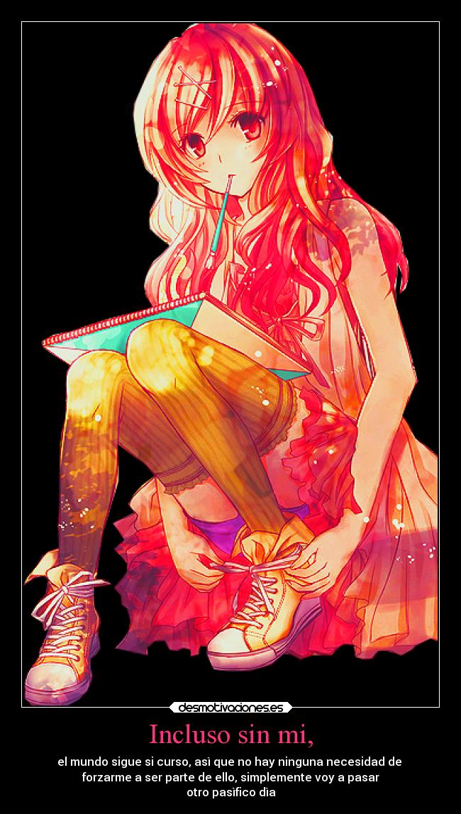 Incluso sin mi, - el mundo sigue si curso, asì que no hay ninguna necesidad de 
forzarme a ser parte de ello, simplemente voy a pasar
otro pasìfico dìa