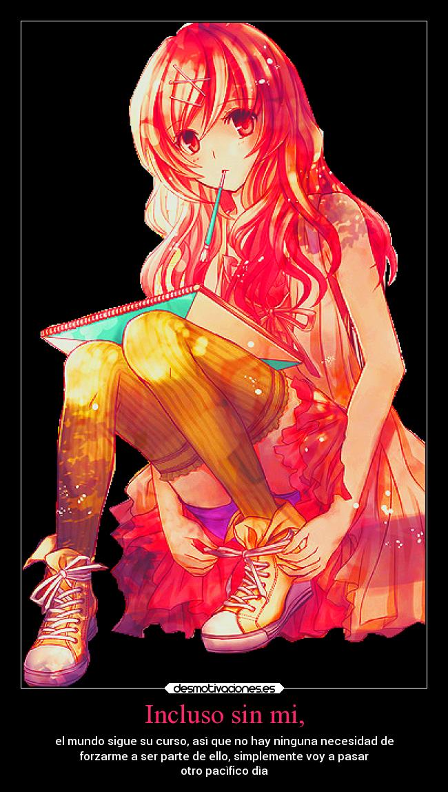 Incluso sin mi, - el mundo sigue su curso, asì que no hay ninguna necesidad de
forzarme a ser parte de ello, simplemente voy a pasar
otro pacìfico dìa