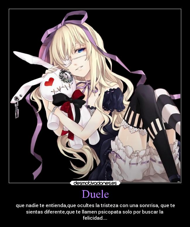 Duele - que nadie te entienda,que ocultes la tristeza con una sonrrisa, que te
sientas diferente,que te llamen psicopata solo por buscar la 
felicidad....