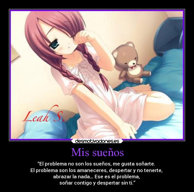 Mis sueños - “El problema no son los sueños, me gusta soñarte. 
El problema son los amaneceres, despertar y no tenerte, 
abrazar la nada… Ese es el problema, 
soñar contigo y despertar sin ti.”