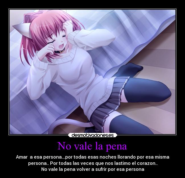 No vale la pena - Amar a esa persona...por todas esas noches llorando por esa misma
persona.. Por todas las veces que nos lastimo el corazon..
No vale la pena volver a sufrir por esa persona