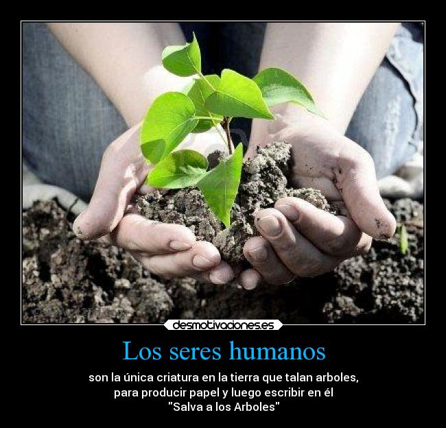 Los seres humanos - son la única criatura en la tierra que talan arboles,
para producir papel y luego escribir en él
Salva a los Arboles