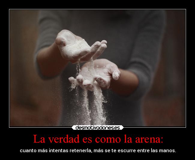 La verdad es como la arena: - cuanto más intentas retenerla, más se te escurre entre las manos.