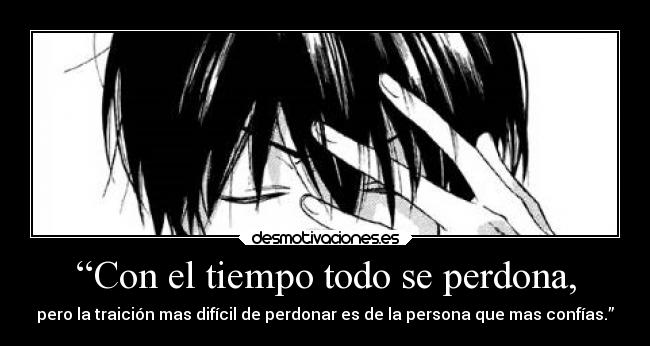 “Con el tiempo todo se perdona, - pero la traición mas difícil de perdonar es de la persona que mas confías.”