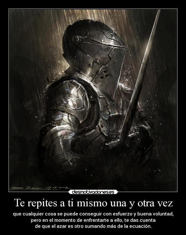 Te repites a ti mismo una y otra vez - que cualquier cosa se puede conseguir con esfuerzo y buena voluntad,
pero en el momento de enfrentarte a ello, te das cuenta
de que el azar es otro sumando más de la ecuación.