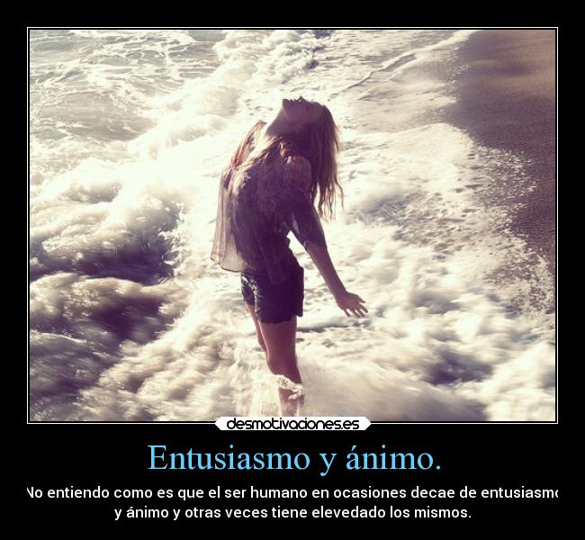 Entusiasmo y ánimo. - No entiendo como es que el ser humano en ocasiones decae de entusiasmo
y ánimo y otras veces tiene elevedado los mismos.