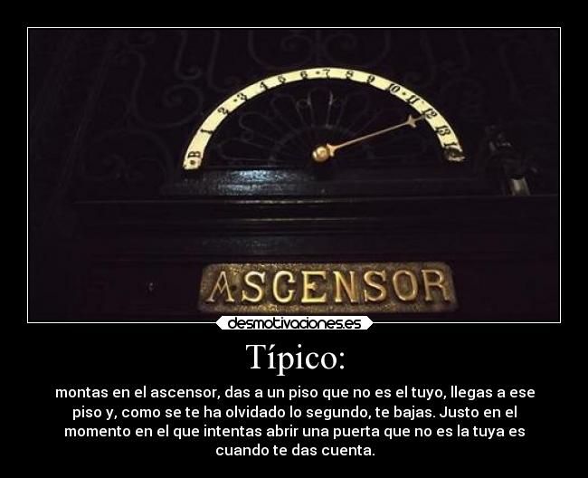 Típico: - montas en el ascensor, das a un piso que no es el tuyo, llegas a ese
piso y, como se te ha olvidado lo segundo, te bajas. Justo en el
momento en el que intentas abrir una puerta que no es la tuya es
cuando te das cuenta.