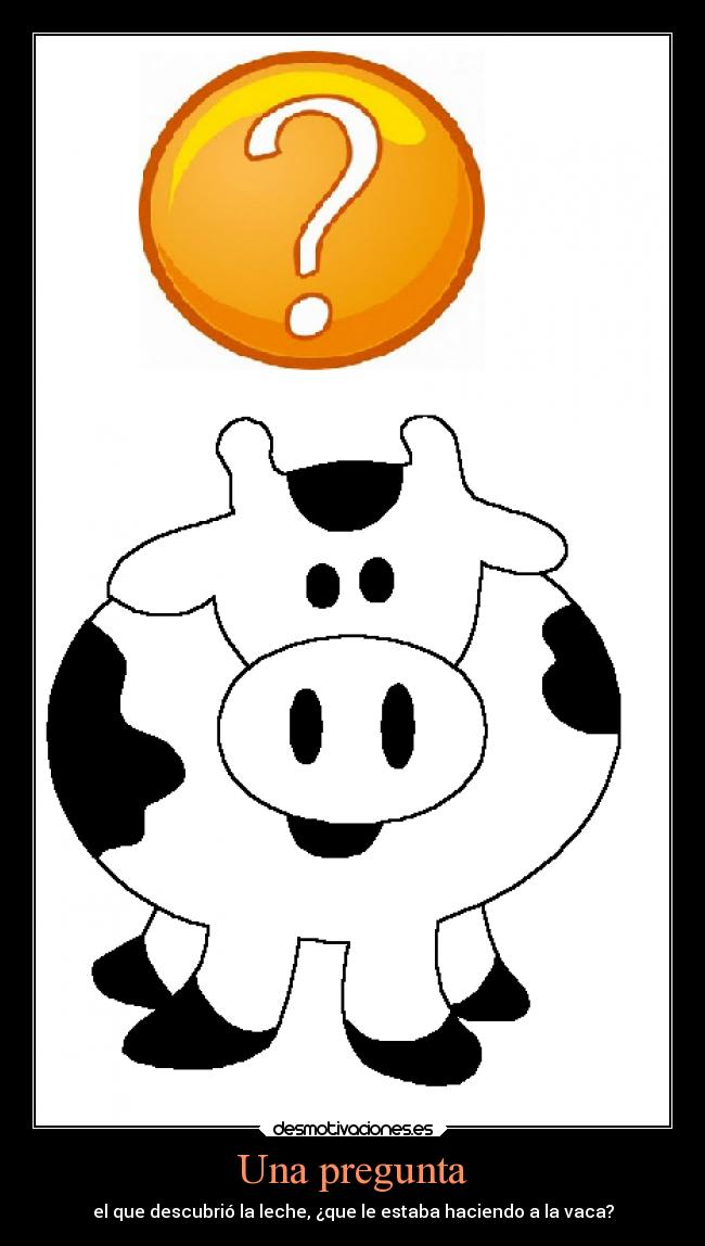 Una pregunta - el que descubrió la leche, ¿que le estaba haciendo a la vaca?