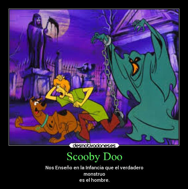 Scooby Doo - Nos Enseño en la Infancia que el verdadero
monstruo
es el hombre.