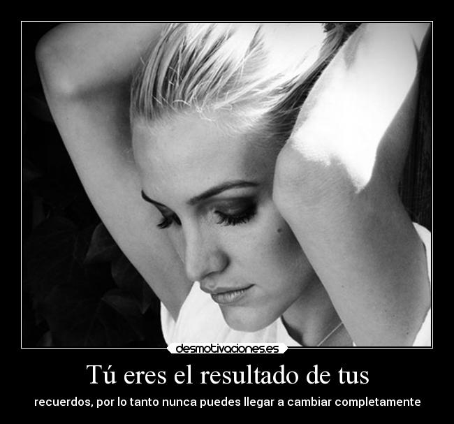 Tú eres el resultado de tus - recuerdos, por lo tanto nunca puedes llegar a cambiar completamente