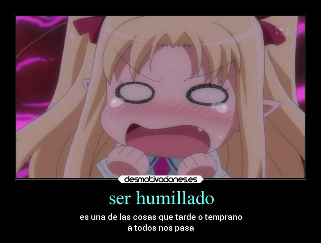 ser humillado - es una de las cosas que tarde o temprano
a todos nos pasa