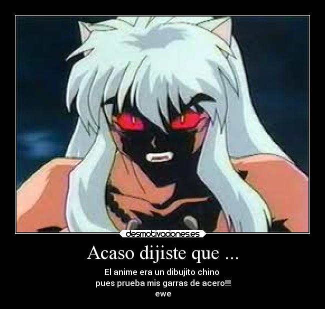 Acaso dijiste que ... - El anime era un dibujito chino
pues prueba mis garras de acero!!!
ewe
