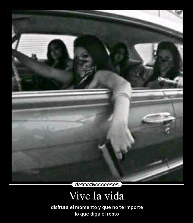 Vive la vida - disfruta el momento y que no te importe
lo que diga el resto