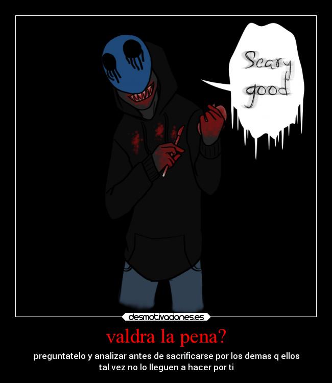 valdra la pena? - preguntatelo y analizar antes de sacrificarse por los demas q ellos
tal vez no lo lleguen a hacer por ti