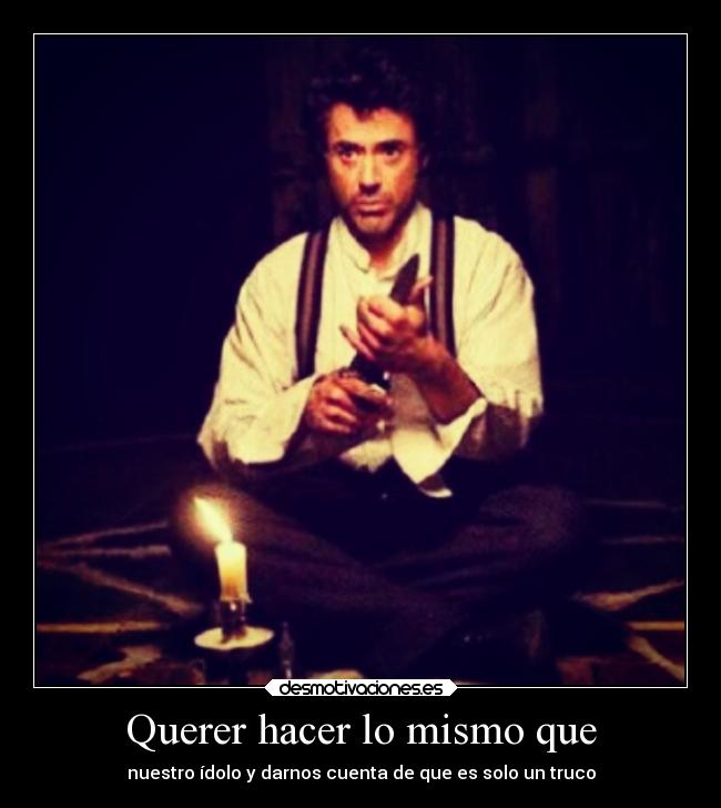 Querer hacer lo mismo que - nuestro ídolo y darnos cuenta de que es solo un truco