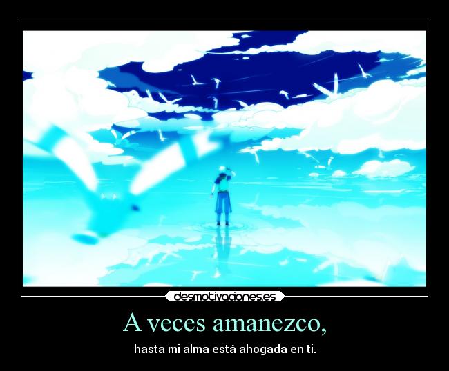 A veces amanezco, - hasta mi alma está ahogada en ti.