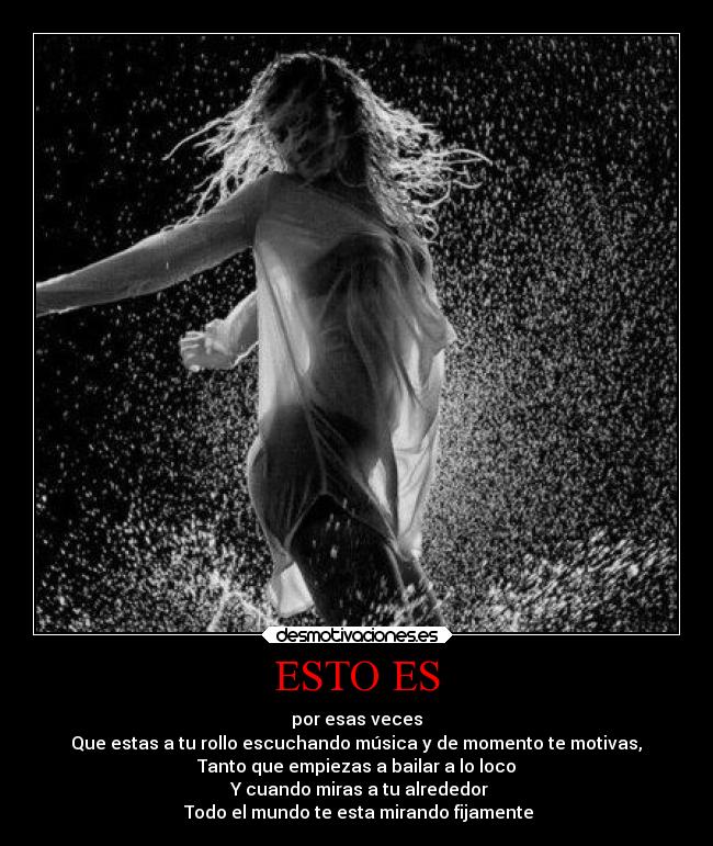 ESTO ES - por esas veces
Que estas a tu rollo escuchando música y de momento te motivas,
Tanto que empiezas a bailar a lo loco
Y cuando miras a tu alrededor
Todo el mundo te esta mirando fijamente