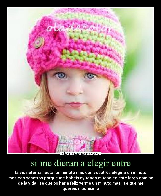 si me dieran a elegir entre - la vida eterna i estar un minuto mas con vosotros elegiria un minuto
mas con vosotros porque me habeis ayudado mucho en este largo camino
de la vida i se que os haria feliz verme un minuto mas i se que me
quereis muchisimo