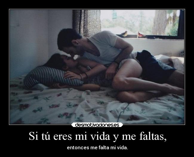 Si tú eres mi vida y me faltas, -