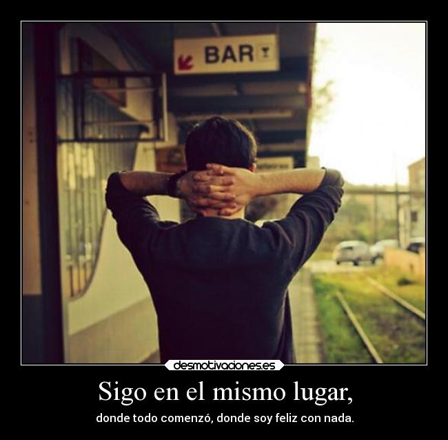 Sigo en el mismo lugar, - donde todo comenzó, donde soy feliz con nada.