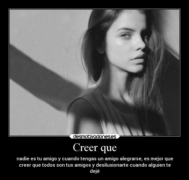 Creer que - nadie es tu amigo y cuando tengas un amigo alegrarse, es mejor que
creer que todos son tus amigos y desilusionarte cuando alguien te
dejé