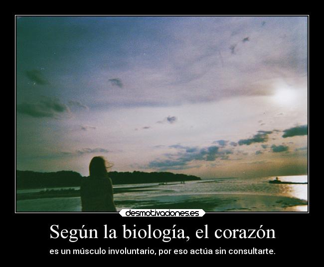 Según la biología, el corazón - es un músculo involuntario, por eso actúa sin consultarte.