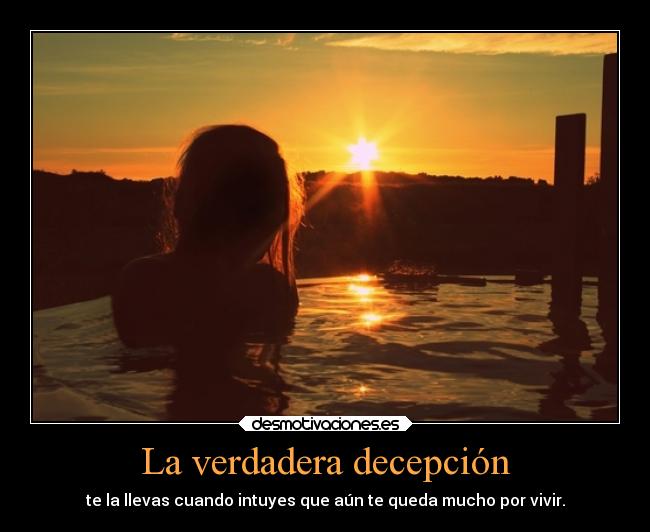 La verdadera decepción - te la llevas cuando intuyes que aún te queda mucho por vivir.