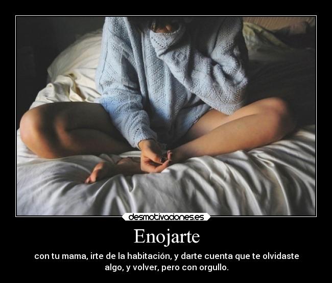 Enojarte - con tu mama, irte de la habitación, y darte cuenta que te olvidaste
algo, y volver, pero con orgullo.