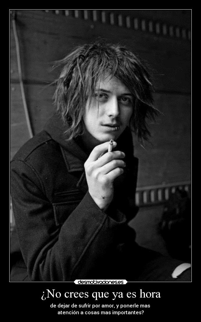 ¿No crees que ya es hora - de dejar de sufrir por amor, y ponerle mas 
atención a cosas mas importantes?