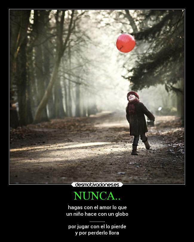 NUNCA.. - hagas con el amor lo que
un niño hace con un globo
.............
por jugar con el lo pierde
y por perderlo llora