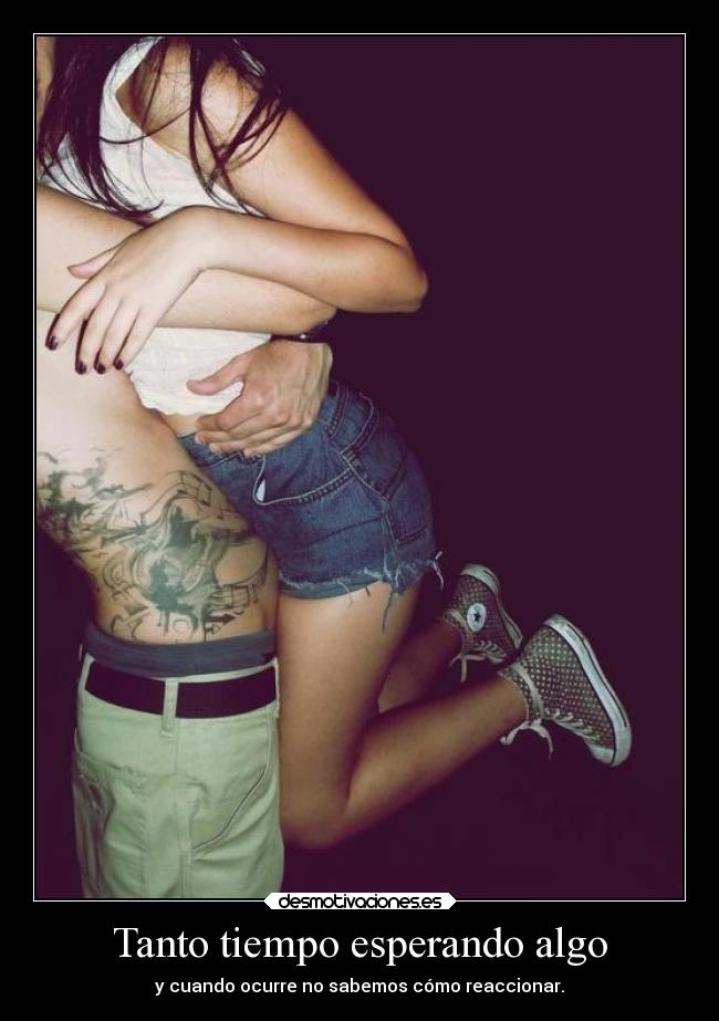 Tanto tiempo esperando algo - y cuando ocurre no sabemos cómo reaccionar.