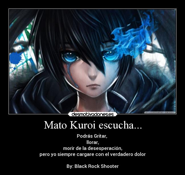 Mato Kuroi escucha... - Podrás Gritar, 
llorar,
morir de la desesperación,
pero yo siempre cargare con el verdadero dolor

By: Black Rock Shooter
