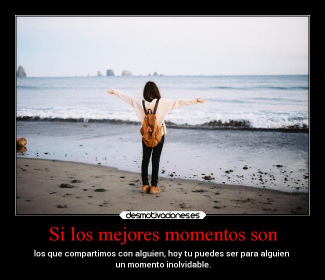 Si los mejores momentos son - los que compartimos con alguien, hoy tu puedes ser para alguien
un momento inolvidable.
