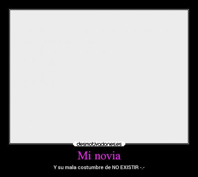Mi novia - Y su mala costumbre de NO EXISTIR -.-