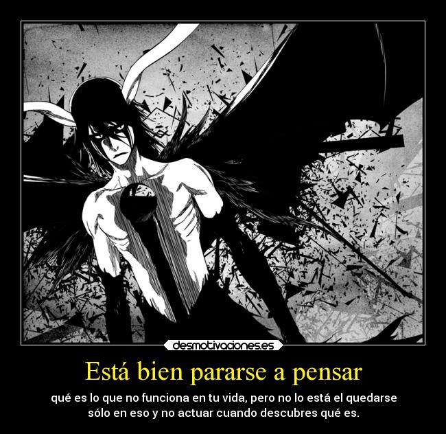 Está bien pararse a pensar - qué es lo que no funciona en tu vida, pero no lo está el quedarse
sólo en eso y no actuar cuando descubres qué es.