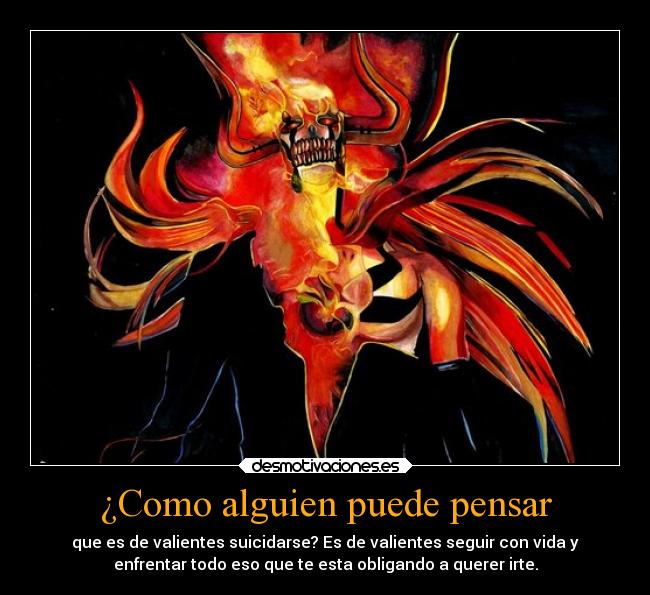 ¿Como alguien puede pensar - que es de valientes suicidarse? Es de valientes seguir con vida y
enfrentar todo eso que te esta obligando a querer irte.