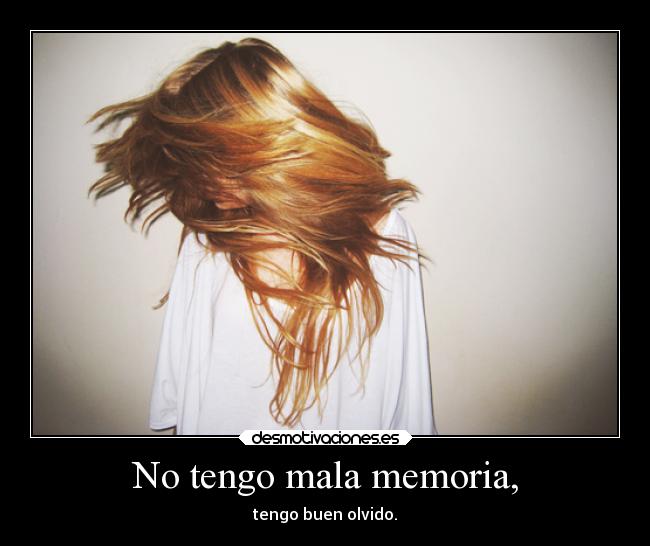 No tengo mala memoria, - tengo buen olvido.
