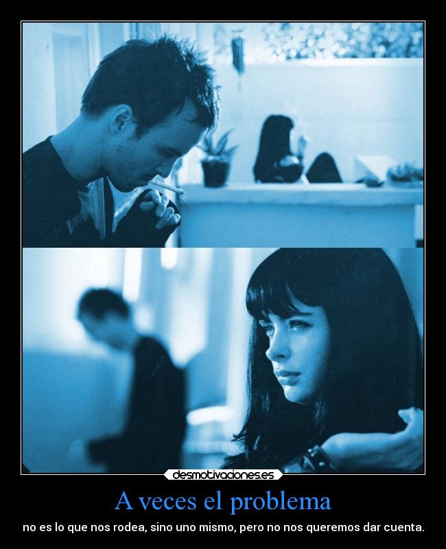 A veces el problema - no es lo que nos rodea, sino uno mismo, pero no nos queremos dar cuenta.