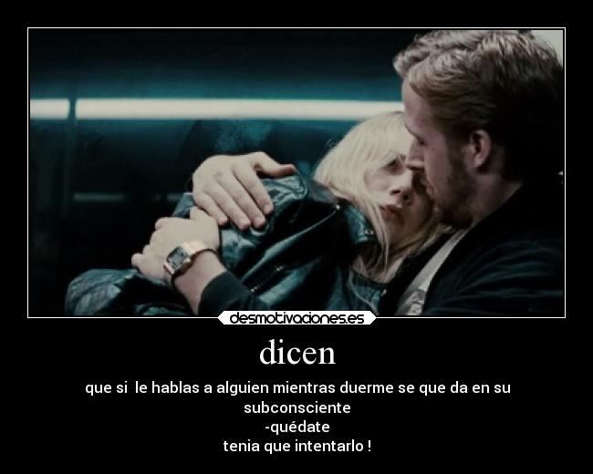 dicen - que si le hablas a alguien mientras duerme se que da en su
subconsciente
-quédate
tenia que intentarlo !