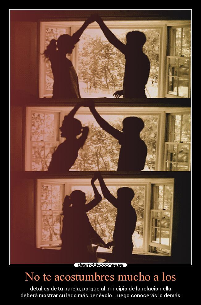 No te acostumbres mucho a los - detalles de tu pareja, porque al principio de la relación ella
deberá mostrar su lado más benévolo. Luego conocerás lo demás.