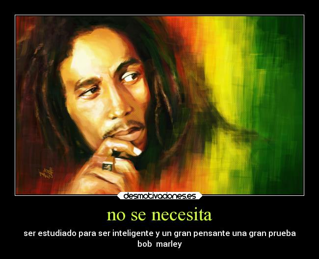 no se necesita - ser estudiado para ser inteligente y un gran pensante una gran prueba
bob marley