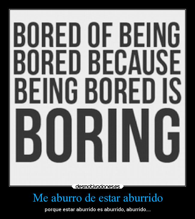 Me aburro de estar aburrido - porque estar aburrido es aburrido, aburrido....